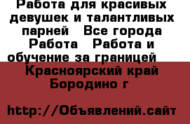 Работа для красивых девушек и талантливых парней - Все города Работа » Работа и обучение за границей   . Красноярский край,Бородино г.